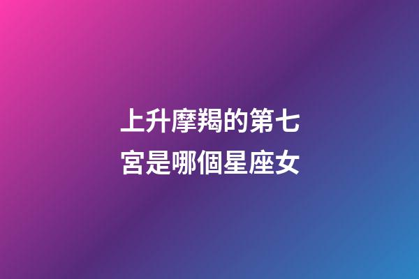 上升摩羯的第七宮是哪個星座女-第1張-星座運勢-玄機派