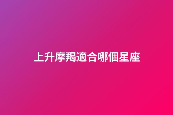 上升摩羯適合哪個星座-第1張-星座運勢-玄機派
