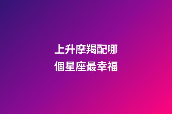 上升摩羯配哪個星座最幸福-第1張-星座運勢-玄機派