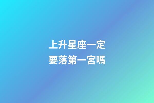 上升星座一定要落第一宮嗎-第1張-星座運勢-玄機派