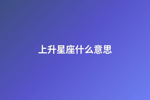上升星座什么意思-第1張-星座運勢-玄機派
