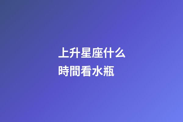 上升星座什么時間看水瓶-第1張-星座運勢-玄機派