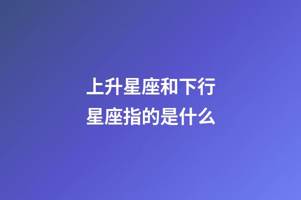 上升星座和下行星座指的是什么-第1張-星座運勢-玄機派