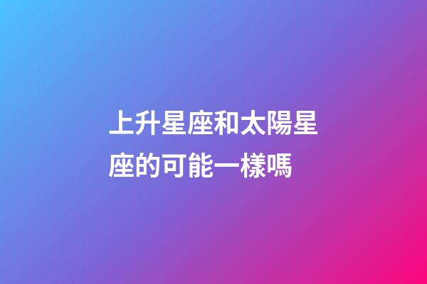上升星座和太陽星座的可能一樣嗎-第1張-星座運勢-玄機派