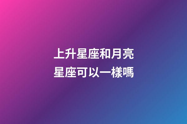 上升星座和月亮星座可以一樣嗎-第1張-星座運(yùn)勢(shì)-玄機(jī)派