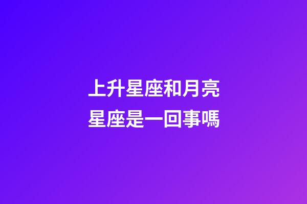 上升星座和月亮星座是一回事嗎-第1張-星座運勢-玄機派