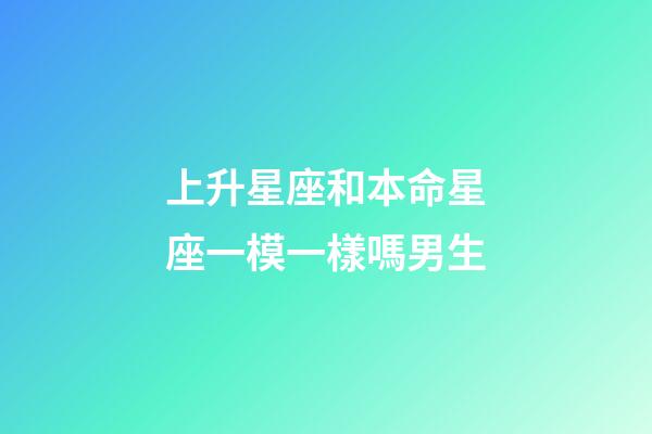 上升星座和本命星座一模一樣嗎男生-第1張-星座運勢-玄機派