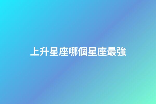 上升星座哪個星座最強-第1張-星座運勢-玄機派