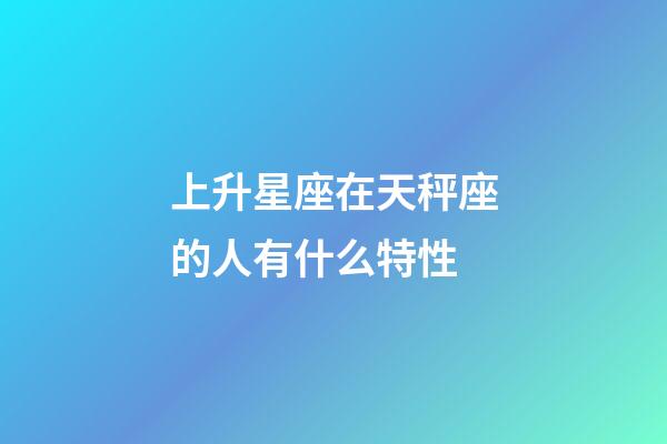 上升星座在天秤座的人有什么特性-第1張-星座運勢-玄機派