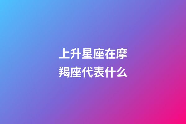 上升星座在摩羯座代表什么-第1張-星座運勢-玄機派