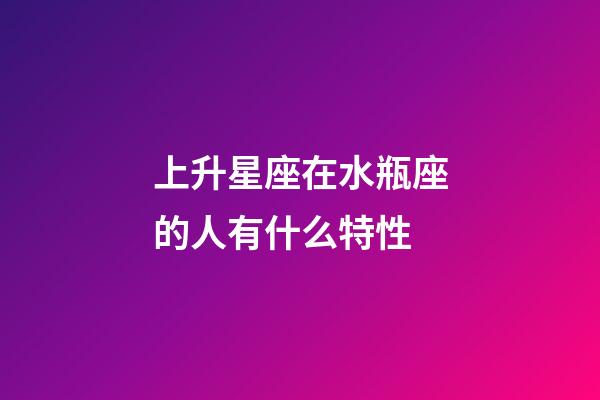 上升星座在水瓶座的人有什么特性-第1張-星座運勢-玄機派