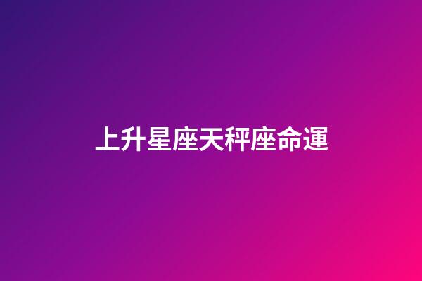 上升星座天秤座命運-第1張-星座運勢-玄機派