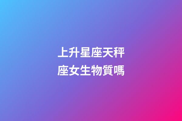上升星座天秤座女生物質嗎-第1張-星座運勢-玄機派