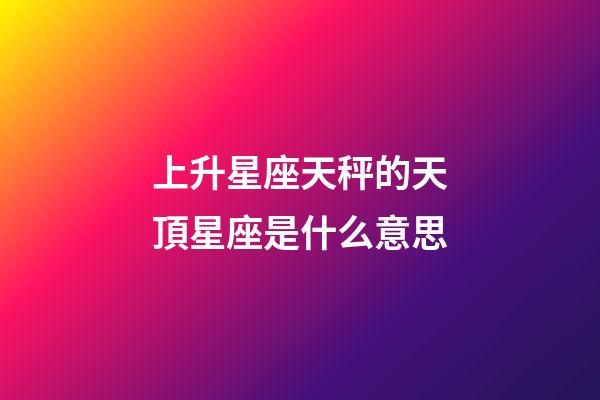 上升星座天秤的天頂星座是什么意思-第1張-星座運勢-玄機派