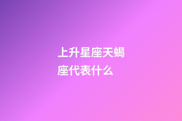 上升星座天蝎座代表什么-第1張-星座運勢-玄機派