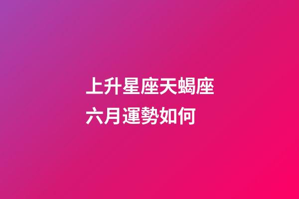 上升星座天蝎座六月運勢如何-第1張-星座運勢-玄機派