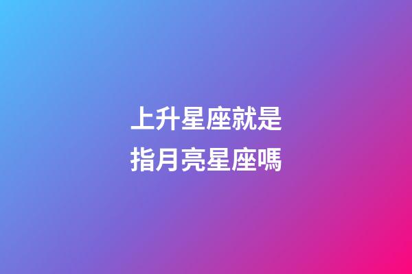 上升星座就是指月亮星座嗎-第1張-星座運勢-玄機派
