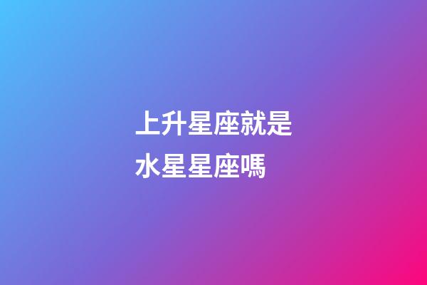 上升星座就是水星星座嗎-第1張-星座運勢-玄機(jī)派