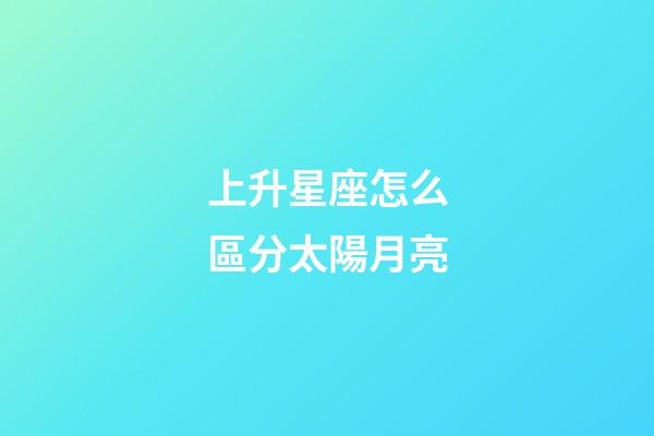 上升星座怎么區分太陽月亮-第1張-星座運勢-玄機派