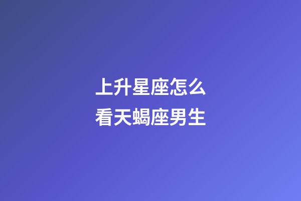 上升星座怎么看天蝎座男生-第1張-星座運勢-玄機派
