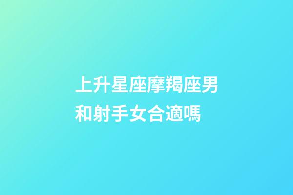 上升星座摩羯座男和射手女合適嗎-第1張-星座運勢-玄機派