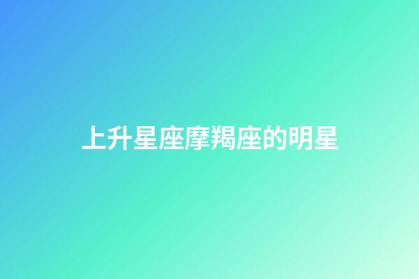 上升星座摩羯座的明星-第1張-星座運勢-玄機派
