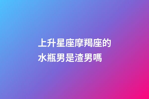 上升星座摩羯座的水瓶男是渣男嗎-第1張-星座運勢-玄機派