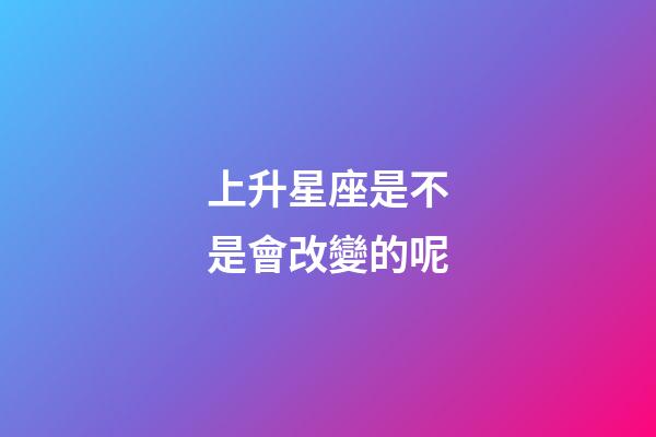 上升星座是不是會改變的呢-第1張-星座運勢-玄機派