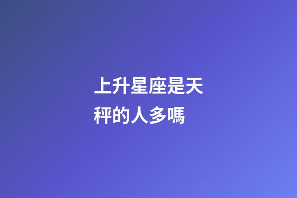 上升星座是天秤的人多嗎-第1張-星座運(yùn)勢-玄機(jī)派