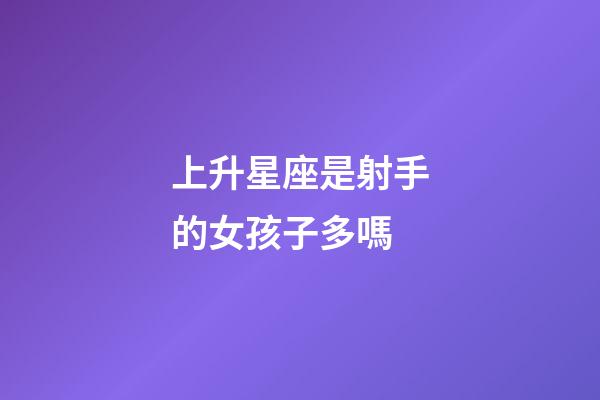 上升星座是射手的女孩子多嗎-第1張-星座運勢-玄機派