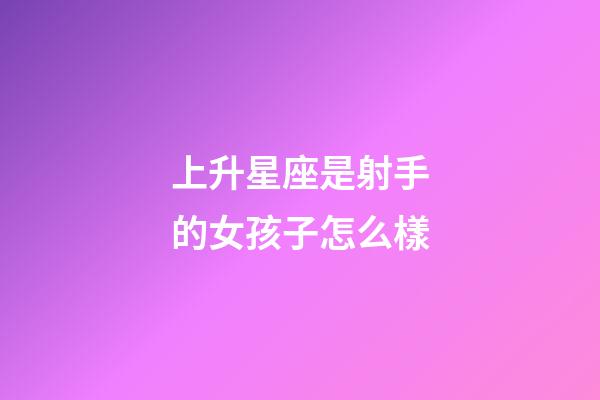 上升星座是射手的女孩子怎么樣-第1張-星座運勢-玄機派