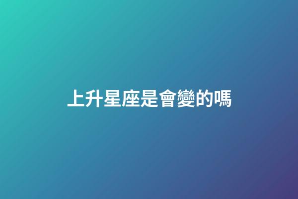 上升星座是會變的嗎-第1張-星座運勢-玄機派