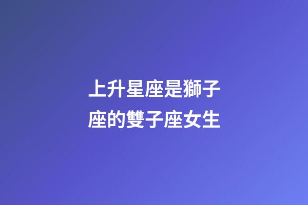 上升星座是獅子座的雙子座女生-第1張-星座運勢-玄機派