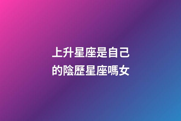 上升星座是自己的陰歷星座嗎女