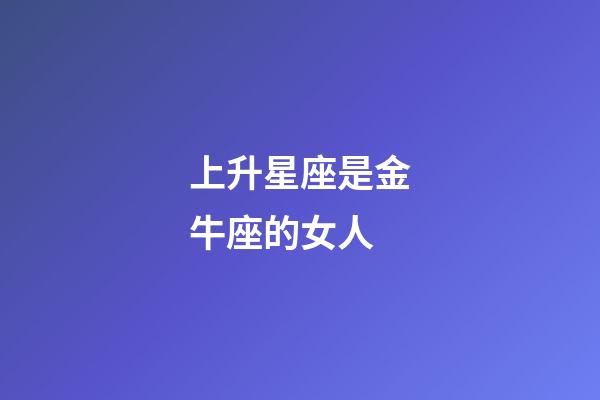 上升星座是金牛座的女人-第1張-星座運勢-玄機派