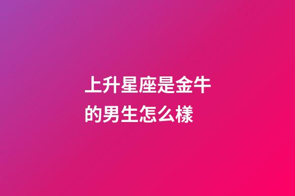 上升星座是金牛的男生怎么樣-第1張-星座運勢-玄機派