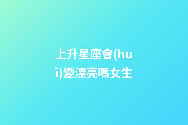 上升星座會(huì)變漂亮嗎女生-第1張-星座運(yùn)勢(shì)-玄機(jī)派