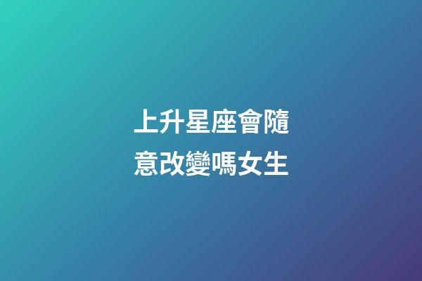 上升星座會隨意改變嗎女生