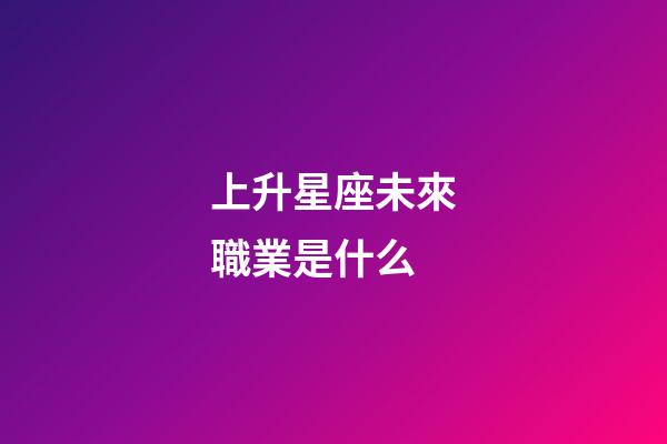上升星座未來職業是什么-第1張-星座運勢-玄機派