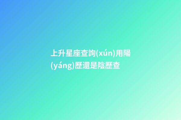 上升星座查詢(xún)用陽(yáng)歷還是陰歷查-第1張-星座運(yùn)勢(shì)-玄機(jī)派