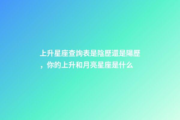 上升星座查詢表是陰歷還是陽歷，你的上升和月亮星座是什么-第1張-觀點-玄機派