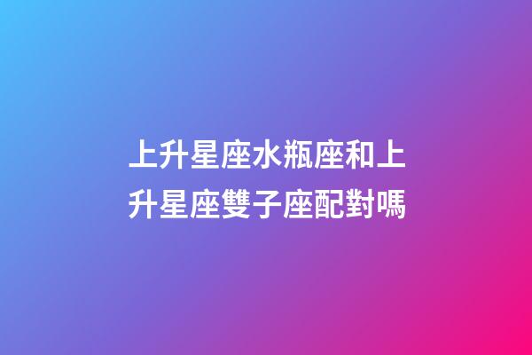 上升星座水瓶座和上升星座雙子座配對嗎-第1張-星座運(yùn)勢-玄機(jī)派