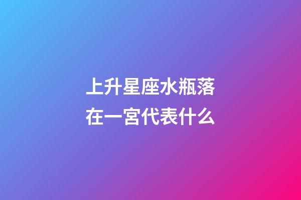 上升星座水瓶落在一宮代表什么-第1張-星座運勢-玄機派