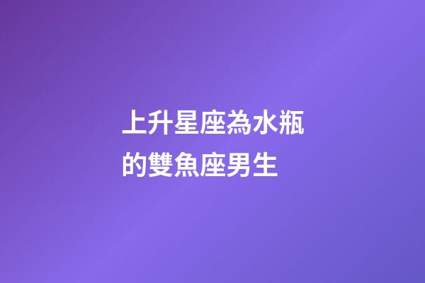 上升星座為水瓶的雙魚座男生-第1張-星座運勢-玄機派