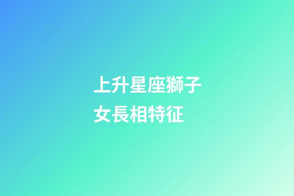 上升星座獅子女長相特征-第1張-星座運勢-玄機派