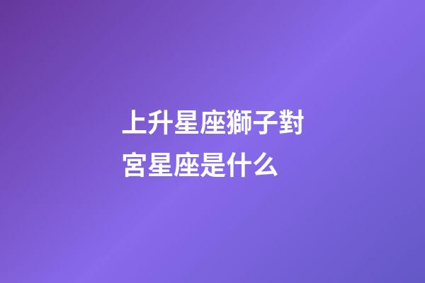 上升星座獅子對宮星座是什么-第1張-星座運(yùn)勢-玄機(jī)派