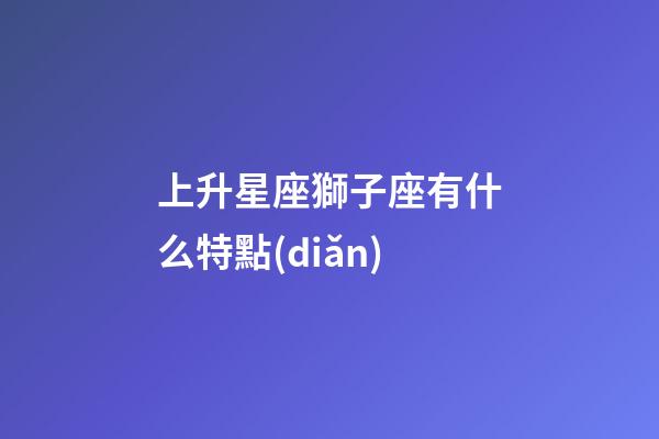 上升星座獅子座有什么特點(diǎn)-第1張-星座運(yùn)勢(shì)-玄機(jī)派