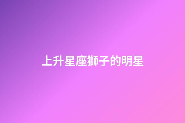 上升星座獅子的明星-第1張-星座運勢-玄機派