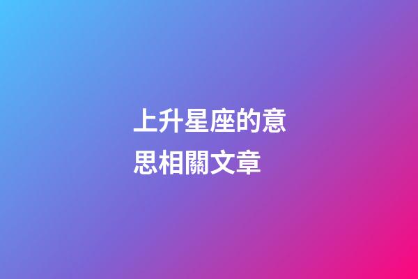 上升星座的意思相關文章-第1張-星座運勢-玄機派