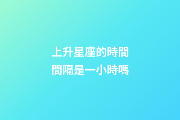 上升星座的時間間隔是一小時嗎-第1張-星座運勢-玄機派